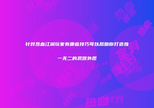 针对热血江湖玩家有哪些技巧可以帮助你打造独一无二的武器外观