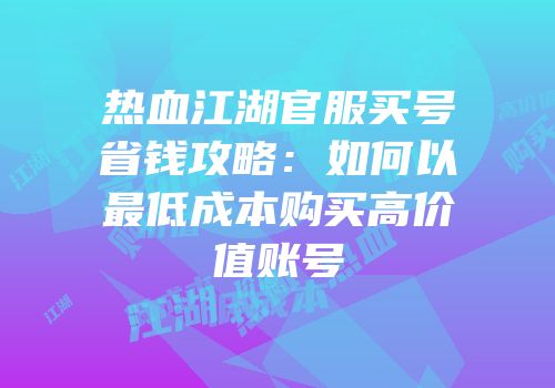 热血江湖官服买号省钱攻略：如何以最低成本购买高价值账号