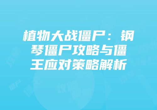 植物大战僵尸：钢琴僵尸攻略与僵王应对策略解析