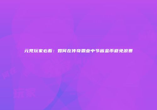 元党玩家必看：如何在传奇霸业中节省金币避免浪费