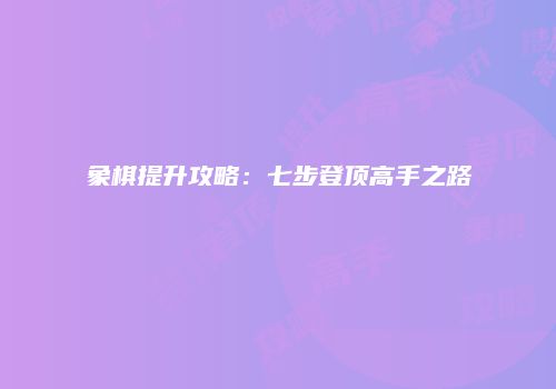象棋提升攻略：七步登顶高手之路