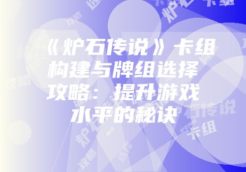 《炉石传说》卡组构建与牌组选择攻略：提升游戏水平的秘诀