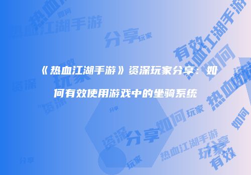 《热血江湖手游》资深玩家分享：如何有效使用游戏中的坐骑系统