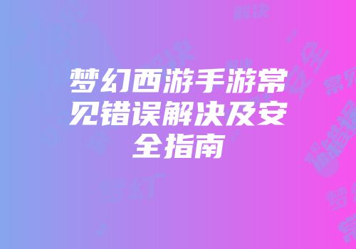 梦幻西游手游常见错误解决及安全指南