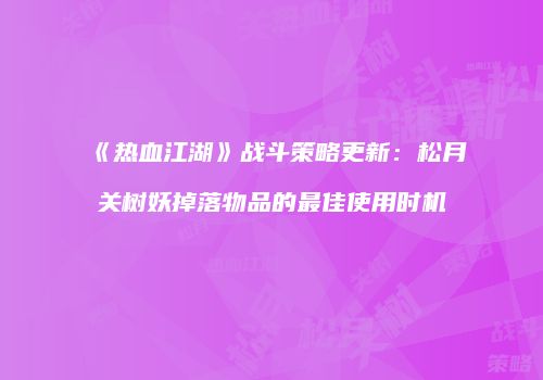 《热血江湖》战斗策略更新：松月关树妖掉落物品的最佳使用时机