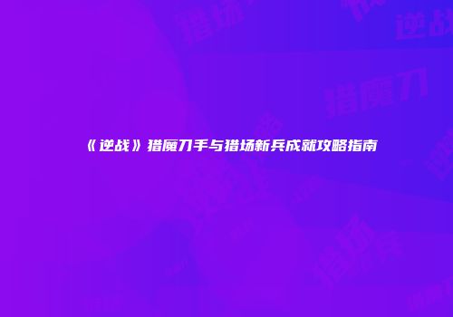 《逆战》猎魔刀手与猎场新兵成就攻略指南