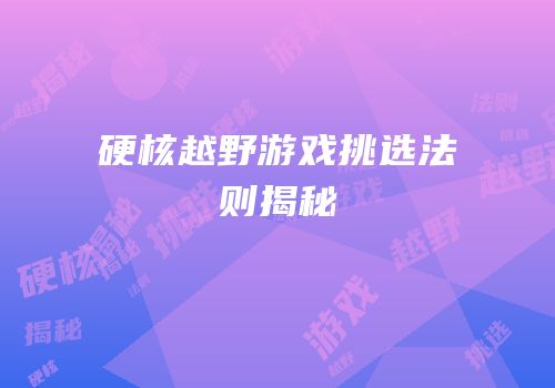 硬核越野游戏挑选法则揭秘