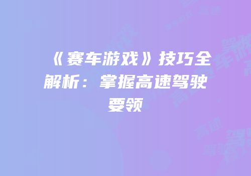 《赛车游戏》技巧全解析：掌握高速驾驶要领