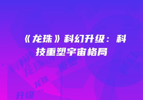 《龙珠》科幻升级：科技重塑宇宙格局