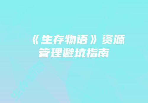 《生存物语》资源管理避坑指南