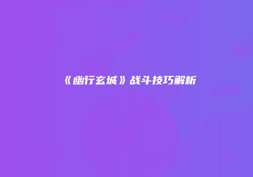 《幽行玄城》战斗技巧解析