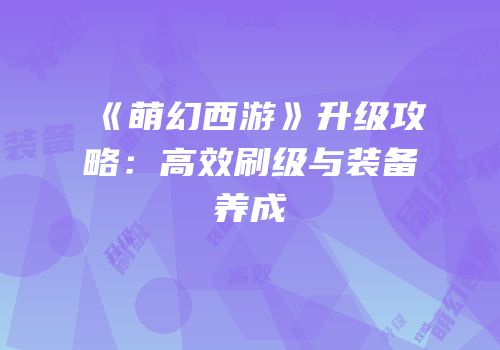 《萌幻西游》升级攻略：高效刷级与装备养成