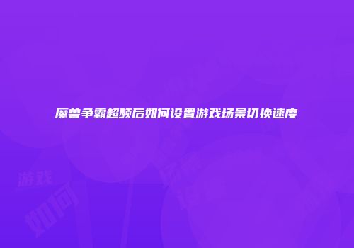 魔兽争霸超频后如何设置游戏场景切换速度