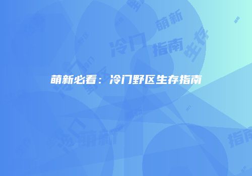 萌新必看：冷门野区生存指南