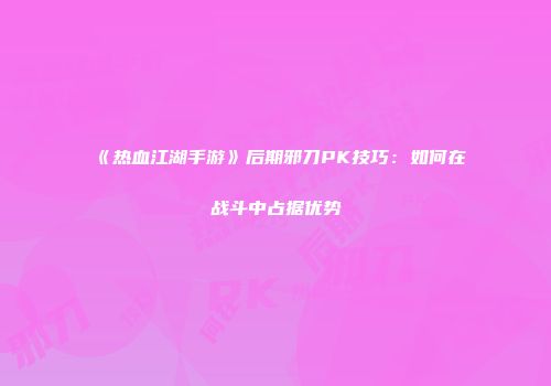 《热血江湖手游》后期邪刀PK技巧：如何在战斗中占据优势