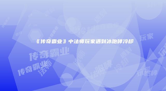 《传奇霸业》中法师玩家遇到冰咆哮冷却