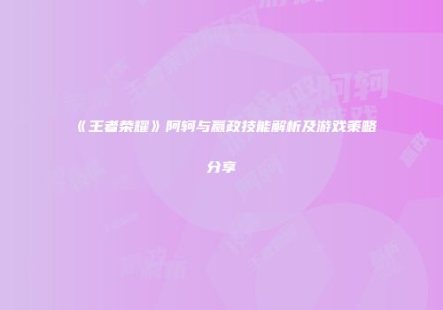 《王者荣耀》阿轲与嬴政技能解析及游戏策略分享