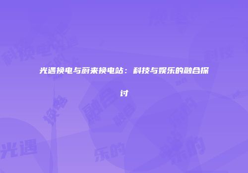 光遇换电与蔚来换电站：科技与娱乐的融合探讨