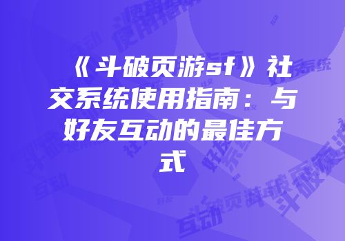 《斗破页游sf》社交系统使用指南：与好友互动的最佳方式