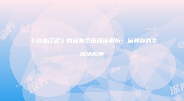 《热血江湖》的宠物系统深度解析:培养你的专属小伙伴