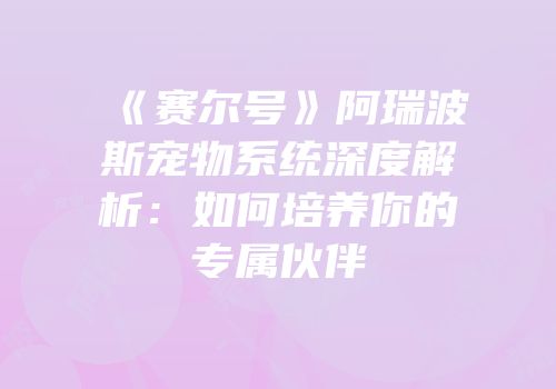《赛尔号》阿瑞波斯宠物系统深度解析：如何培养你的专属伙伴