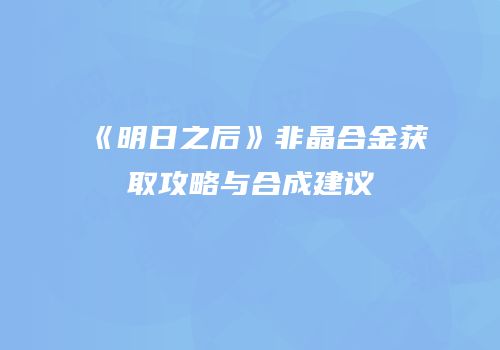 《明日之后》非晶合金获取攻略与合成建议