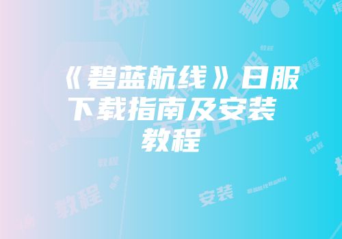《碧蓝航线》日服下载指南及安装教程