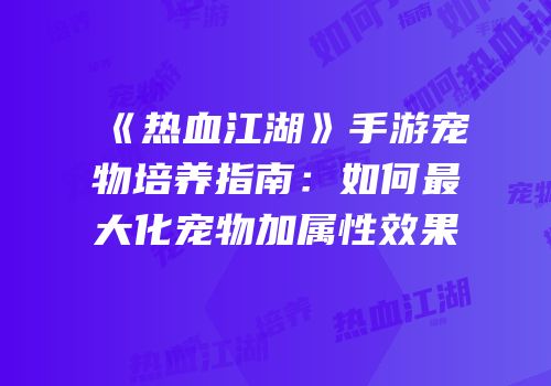 《热血江湖》手游宠物培养指南：如何最大化宠物加属性效果