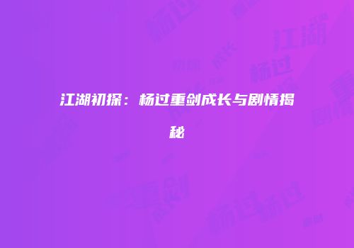 江湖初探：杨过重剑成长与剧情揭秘