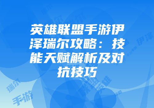 英雄联盟手游伊泽瑞尔攻略：技能天赋解析及对抗技巧