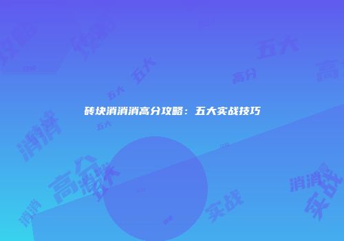 砖块消消消高分攻略：五大实战技巧