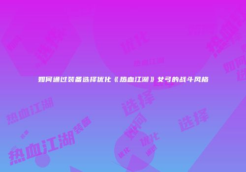 如何通过装备选择优化《热血江湖》女弓的战斗风格