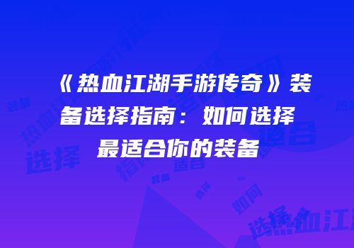 《热血江湖手游传奇》装备选择指南：如何选择最适合你的装备