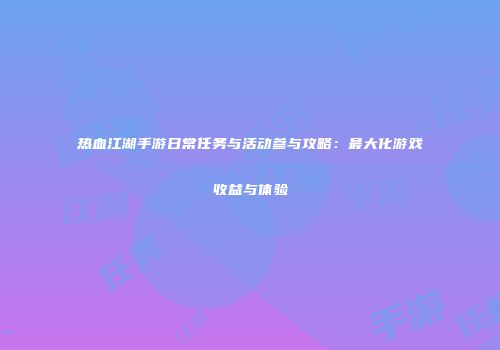 热血江湖手游日常任务与活动参与攻略:最大化游戏收益与体验