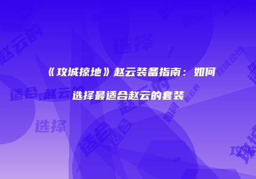 《攻城掠地》赵云装备指南：如何选择最适合赵云的套装