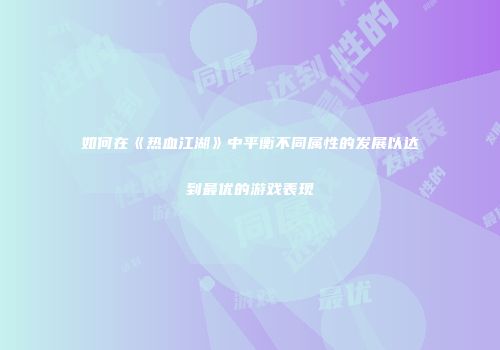如何在《热血江湖》中平衡不同属性的发展以达到最优的游戏表现