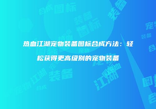 热血江湖宠物装备图标合成方法：轻松获得更高级别的宠物装备