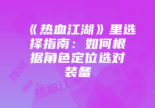 《热血江湖》里选择指南：如何根据角色定位选对装备