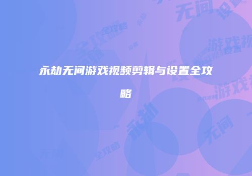 永劫无间游戏视频剪辑与设置全攻略