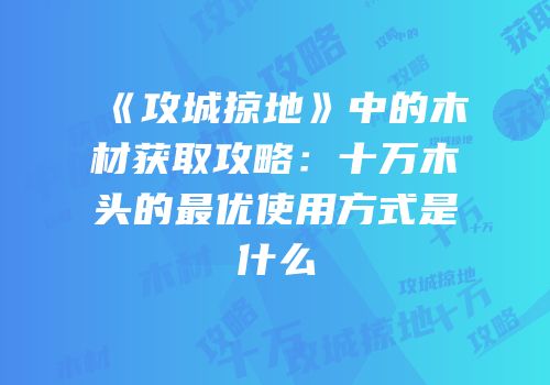 《攻城掠地》中的木材获取攻略：十万木头的最优使用方式是什么