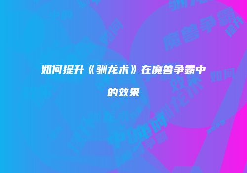 如何提升《驯龙术》在魔兽争霸中的效果