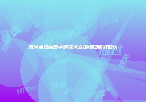 如何通过魔兽争霸提莫直播增加游戏知识