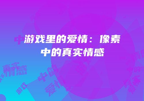 游戏里的爱情：像素中的真实情感