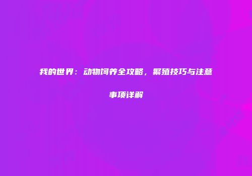 我的世界：动物饲养全攻略，繁殖技巧与注意事项详解