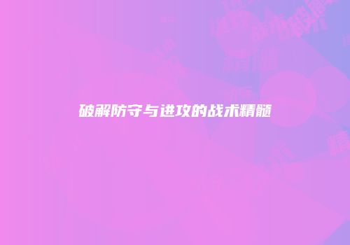 破解防守与进攻的战术精髓