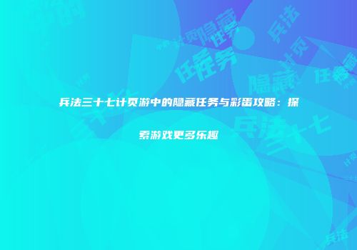 兵法三十七计页游中的隐藏任务与彩蛋攻略：探索游戏更多乐趣