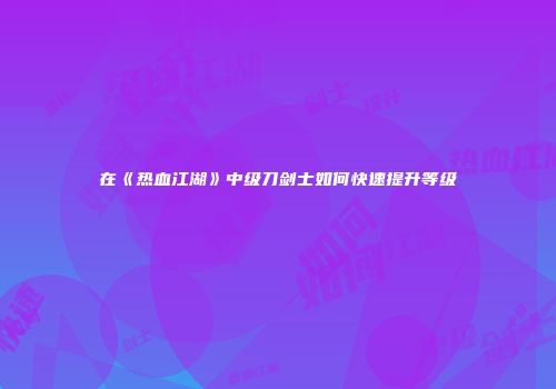 在《热血江湖》中级刀剑士如何快速提升等级