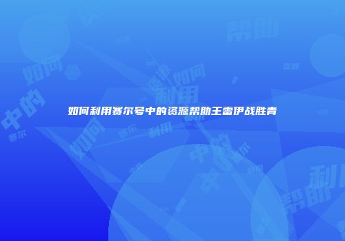 如何利用赛尔号中的资源帮助王雷伊战胜青龍