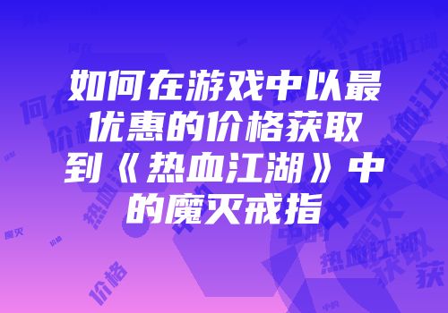 如何在游戏中以最优惠的价格获取到《热血江湖》中的魔灭戒指