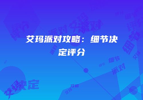 艾玛派对攻略：细节决定评分